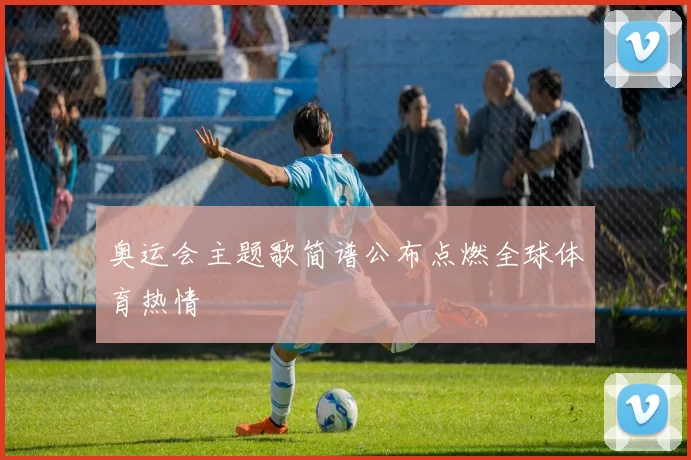 奥运会主题歌简谱公布点燃全球体育热情