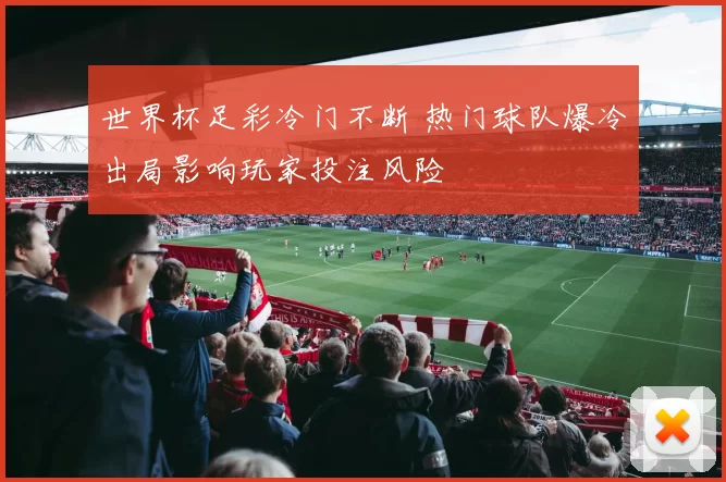 世界杯足彩冷门不断 热门球队爆冷出局影响玩家投注风险