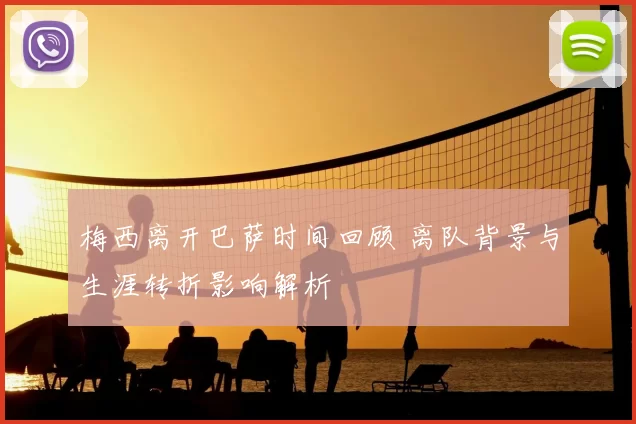 梅西离开巴萨时间回顾 离队背景与生涯转折影响解析