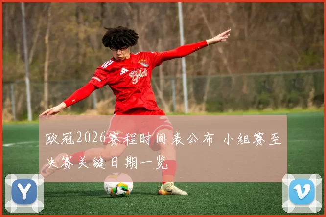 欧冠2026赛程时间表公布 小组赛至决赛关键日期一览