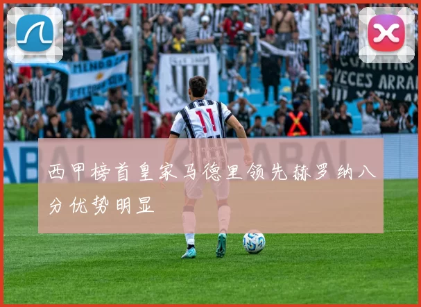 西甲榜首皇家马德里领先赫罗纳八分优势明显