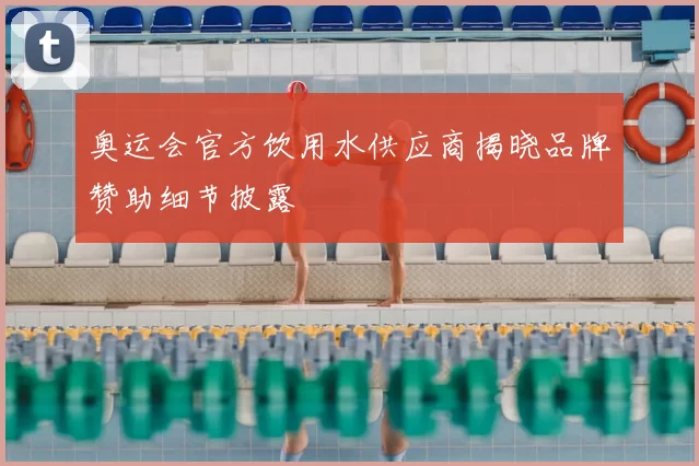 奥运会官方饮用水供应商揭晓品牌赞助细节披露