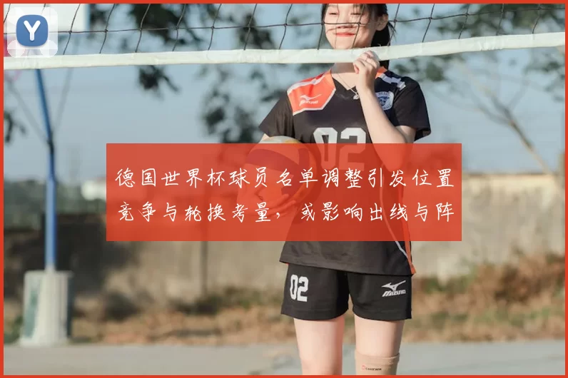 德国世界杯球员名单调整引发位置竞争与轮换考量，或影响出线与阵容稳定