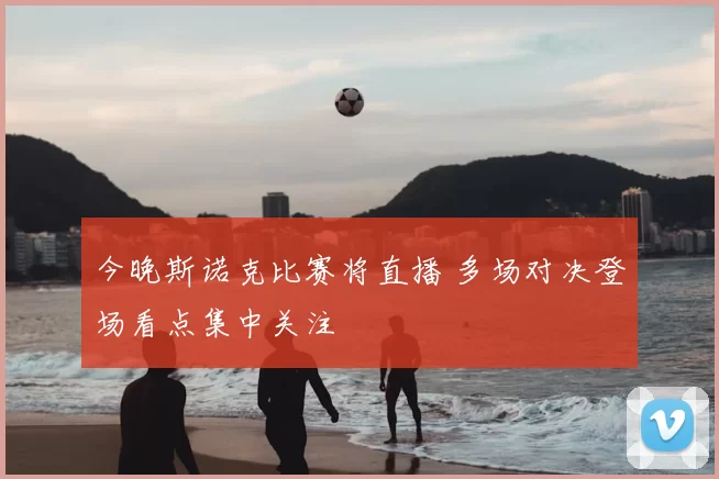 今晚斯诺克比赛将直播 多场对决登场看点集中关注