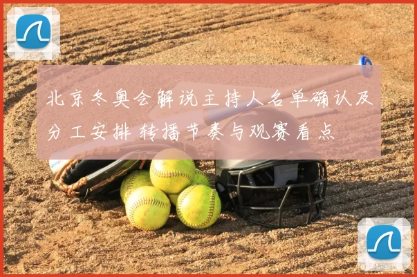 北京冬奥会解说主持人名单确认及分工安排 转播节奏与观赛看点