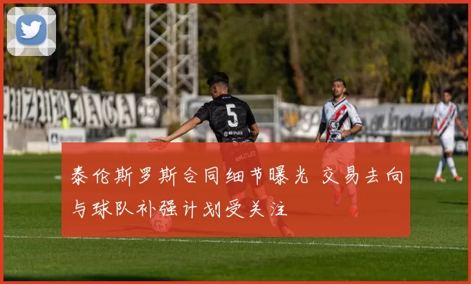 泰伦斯罗斯合同细节曝光 交易去向与球队补强计划受关注