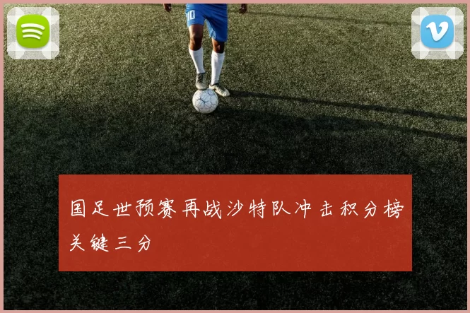 国足世预赛再战沙特队冲击积分榜关键三分