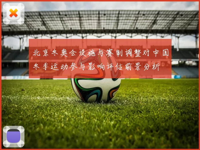 北京冬奥会设施与赛制调整对中国冬季运动参与影响评估前景分析