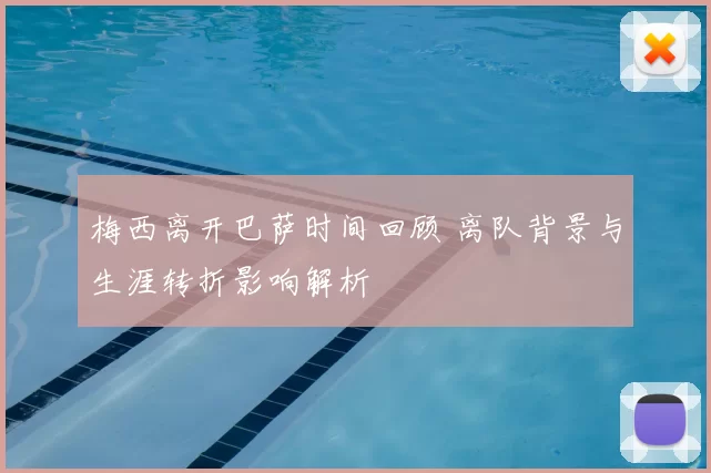 梅西离开巴萨时间回顾 离队背景与生涯转折影响解析