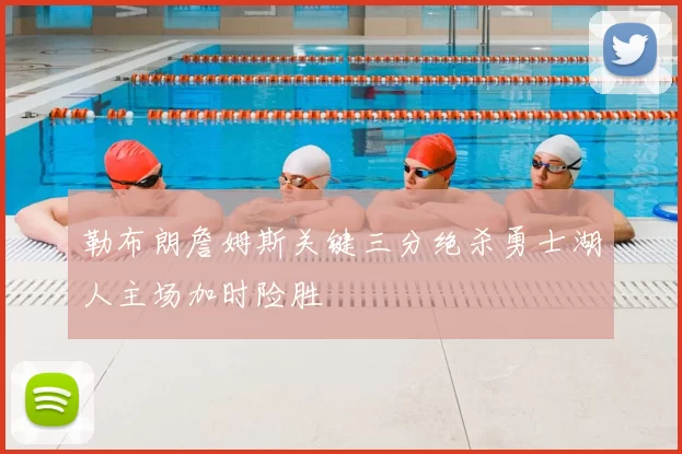 勒布朗詹姆斯关键三分绝杀勇士湖人主场加时险胜