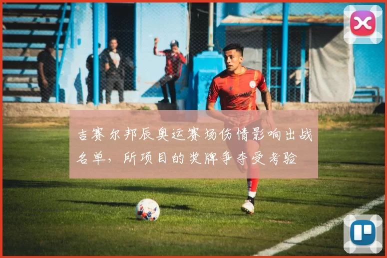 吉赛尔邦辰奥运赛场伤情影响出战名单，所项目的奖牌争夺受考验