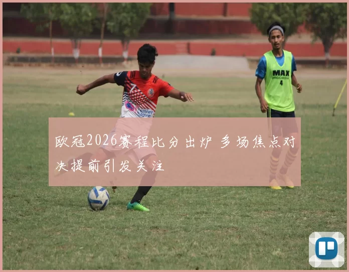 欧冠2026赛程比分出炉 多场焦点对决提前引发关注