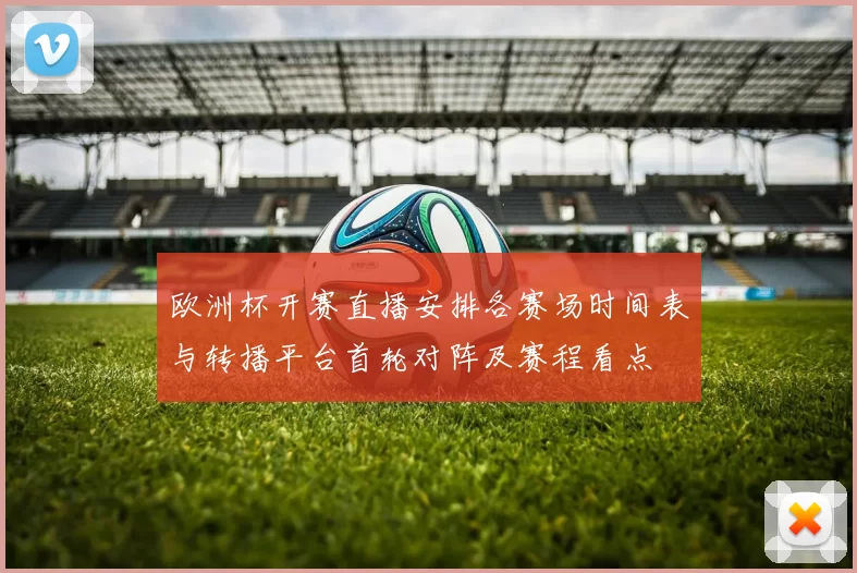 欧洲杯开赛直播安排各赛场时间表与转播平台首轮对阵及赛程看点