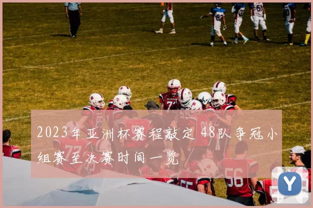 2023年亚洲杯赛程敲定 48队争冠小组赛至决赛时间一览