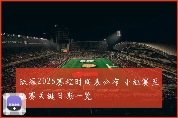 欧冠2026赛程时间表公布 小组赛至决赛关键日期一览
