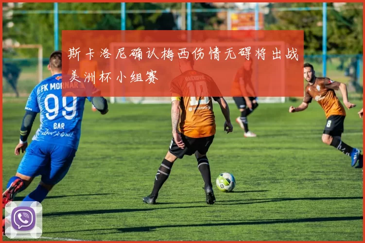 斯卡洛尼确认梅西伤情无碍将出战美洲杯小组赛