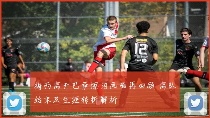 梅西离开巴萨擦泪画面再回顾 离队始末及生涯转折解析