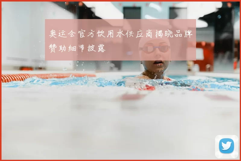 奥运会官方饮用水供应商揭晓品牌赞助细节披露